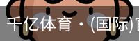 千亿体育·(国际)官方网站-QIANYI SPORTS